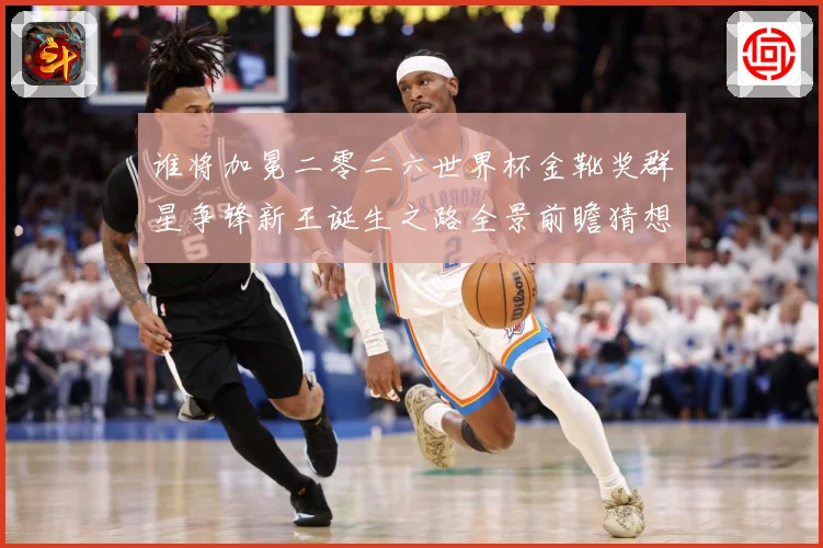 谁将加冕二零二六世界杯金靴奖群星争锋新王诞生之路全景前瞻猜想数据研判：最新赛事动态与深度分析