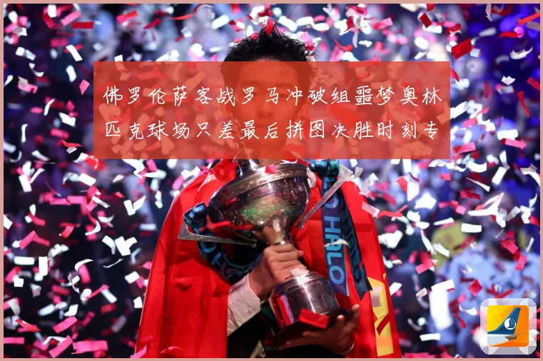 佛罗伦萨客战罗马冲破组噩梦奥林匹克球场只差最后拼图决胜时刻专题观察：最新赛事动态与深度分析