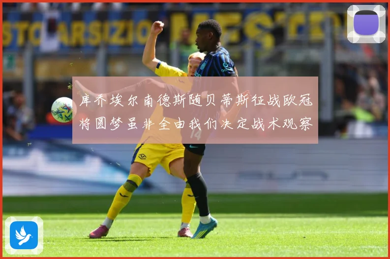 库乔埃尔南德斯随贝蒂斯征战欧冠将圆梦虽非全由我们决定战术观察：最新赛事动态与深度分析