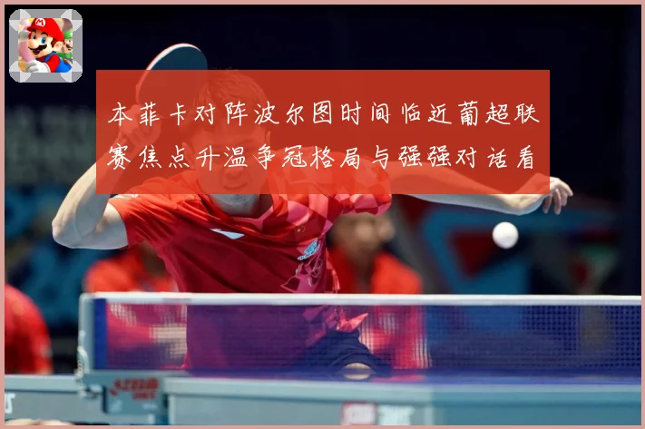 本菲卡对阵波尔图时间临近葡超联赛焦点升温争冠格局与强强对话看点全面升级：最新赛事动态与深度分析