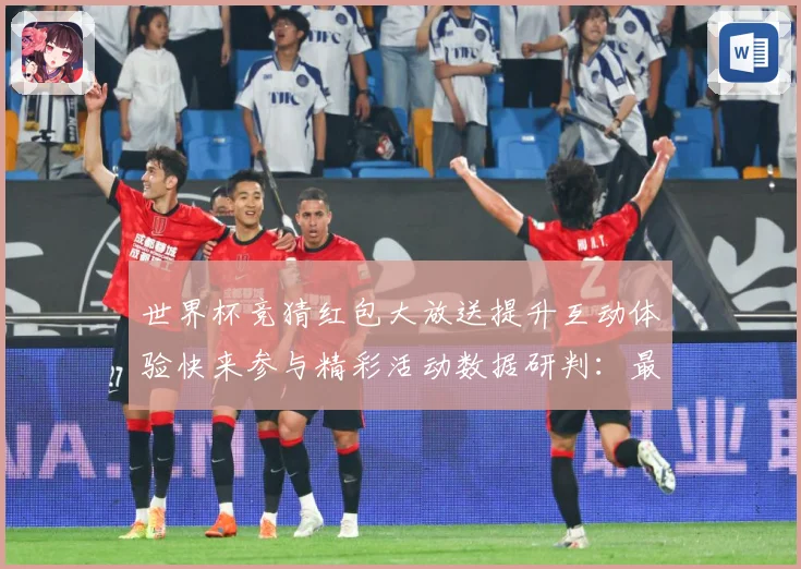 世界杯竞猜红包大放送提升互动体验快来参与精彩活动数据研判：最新赛事动态与深度分析
