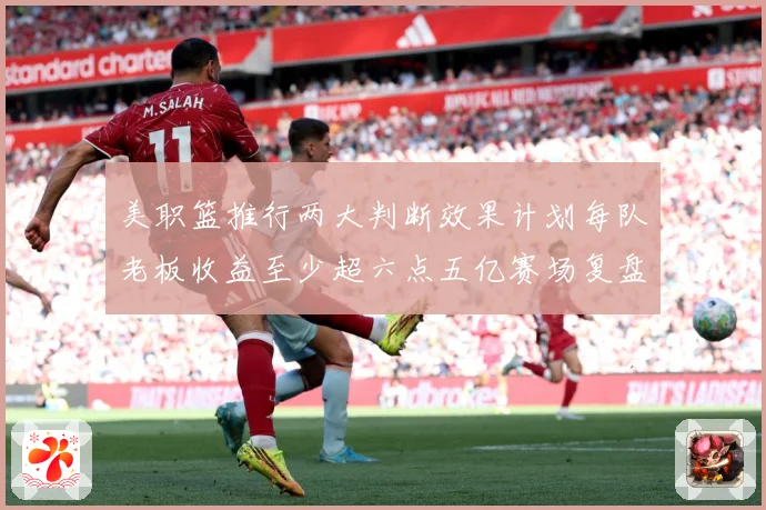 美职篮推行两大判断效果计划每队老板收益至少超六点五亿赛场复盘：最新赛事动态与深度分析