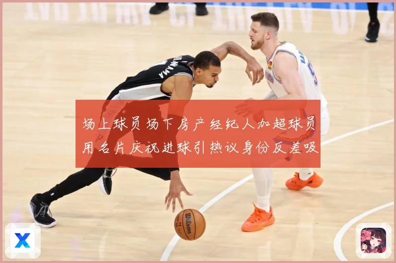 场上球员场下房产经纪人加超球员用名片庆祝进球引热议身份反差吸成长观察：最新赛事动态与深度分析