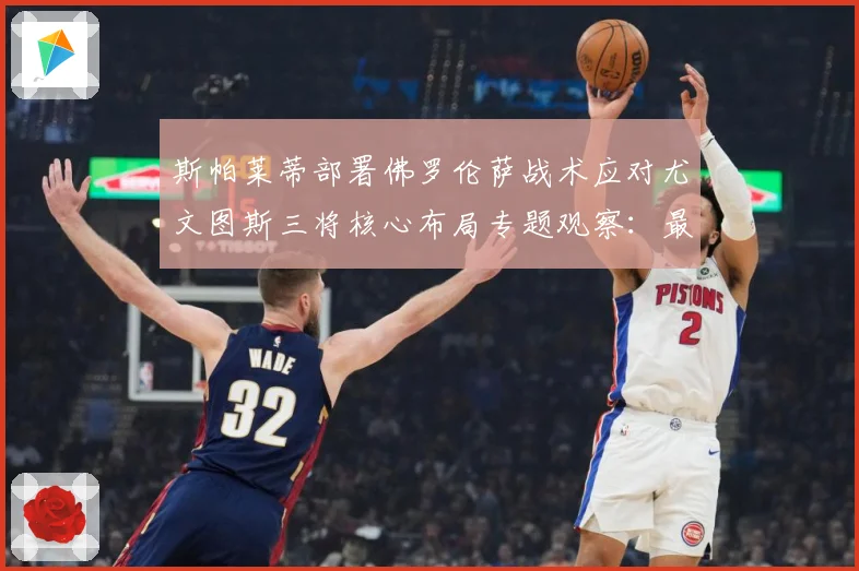 斯帕莱蒂部署佛罗伦萨战术应对尤文图斯三将核心布局专题观察：最新赛事动态与深度分析
