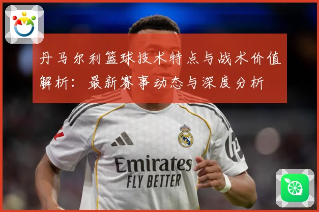 丹马尔利篮球技术特点与战术价值解析：最新赛事动态与深度分析