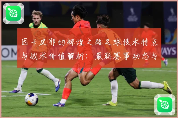 因卡皮耶的辉煌之路足球技术特点与战术价值解析：最新赛事动态与深度分析