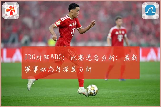 JDG对阵WBG：比赛悬念分析：最新赛事动态与深度分析
