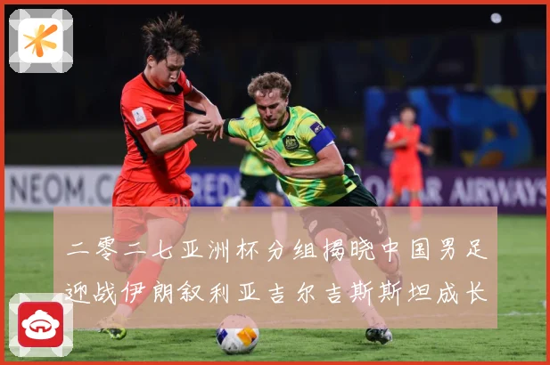 二零二七亚洲杯分组揭晓中国男足迎战伊朗叙利亚吉尔吉斯斯坦成长观察：最新赛事动态与深度分析