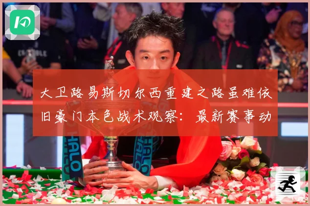 大卫路易斯切尔西重建之路虽难依旧豪门本色战术观察：最新赛事动态与深度分析