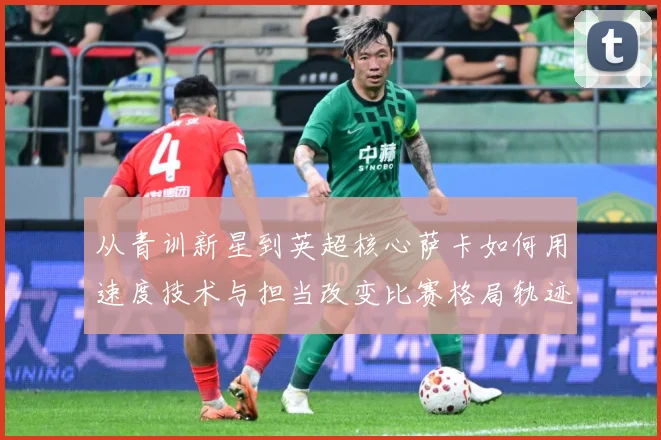 从青训新星到英超核心萨卡如何用速度技术与担当改变比赛格局轨迹解析：最新赛事动态与深度分析