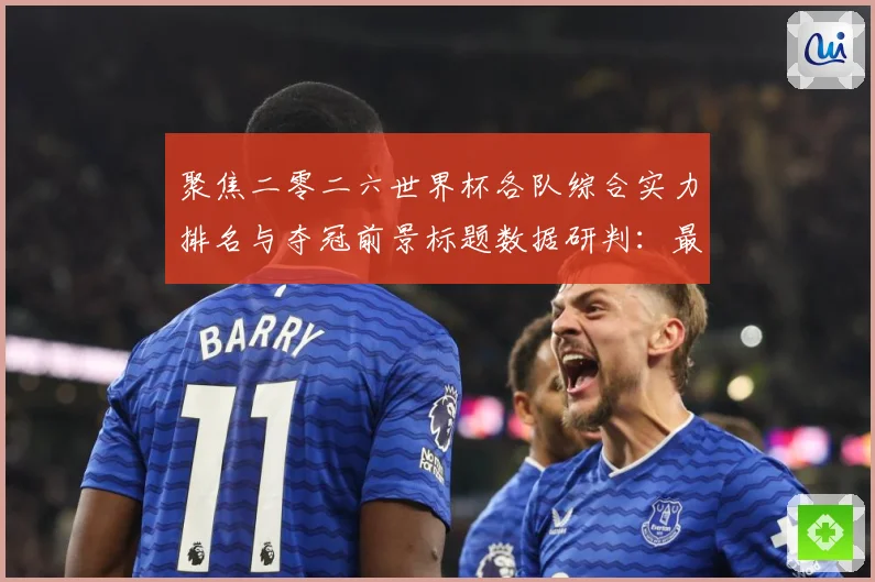 聚焦二零二六世界杯各队综合实力排名与夺冠前景标题数据研判：最新赛事动态与深度分析