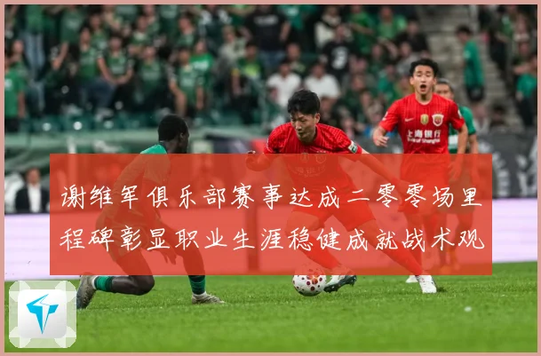 谢维军俱乐部赛事达成二零零场里程碑彰显职业生涯稳健成就战术观察：最新赛事动态与深度分析