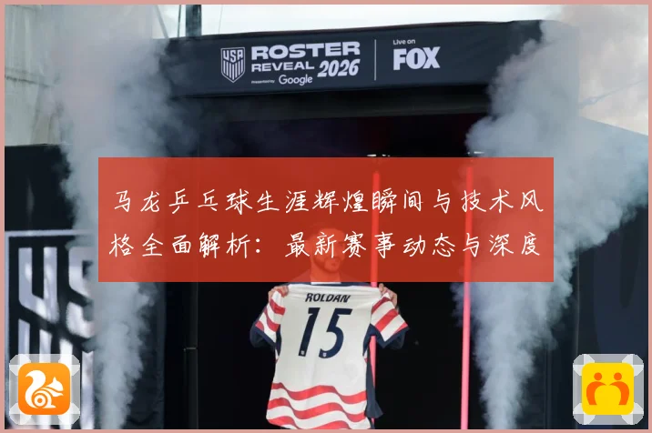 马龙乒乓球生涯辉煌瞬间与技术风格全面解析：最新赛事动态与深度分析