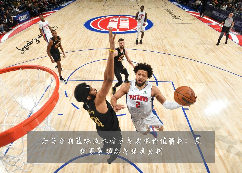 丹马尔利篮球技术特点与战术价值解析:最新赛事动态与深度分析