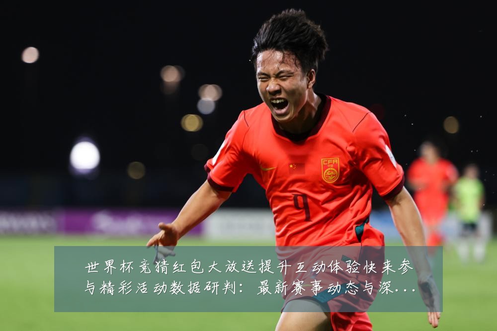 世界杯竞猜红包大放送提升互动体验快来参与精彩活动数据研判:最新赛事动态与深度分析