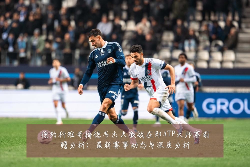 德约科维奇梅德韦杰夫激战在即ATP大师赛前瞻分析：最新赛事动态与深度分析