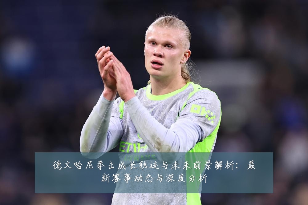 德文哈尼拳击成长轨迹与未来前景解析：最新赛事动态与深度分析