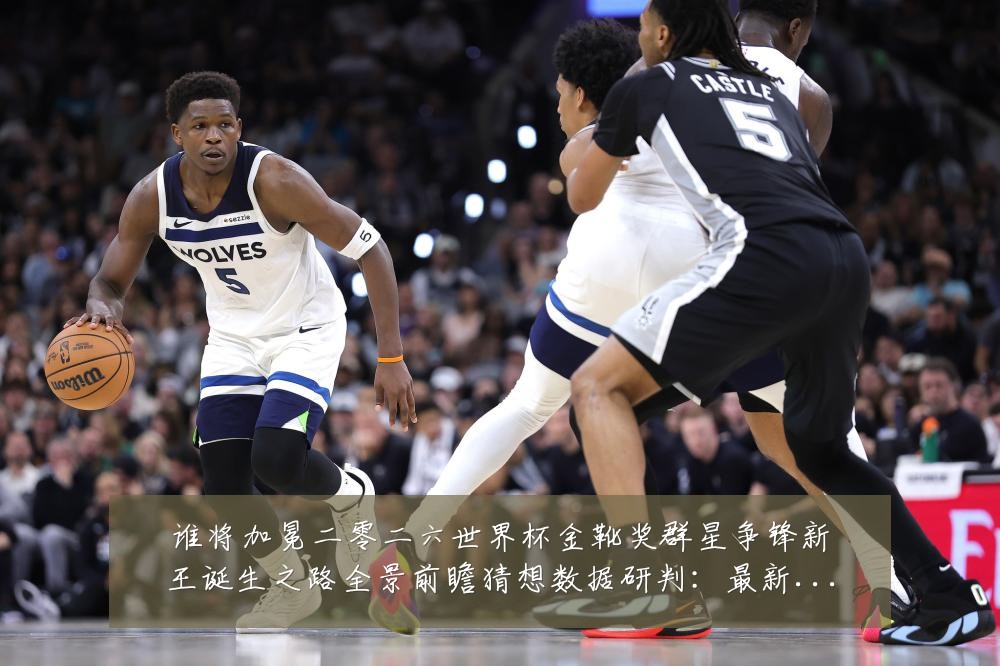 谁将加冕二零二六世界杯金靴奖群星争锋新王诞生之路全景前瞻猜想数据研判:最新赛事动态与深度分析