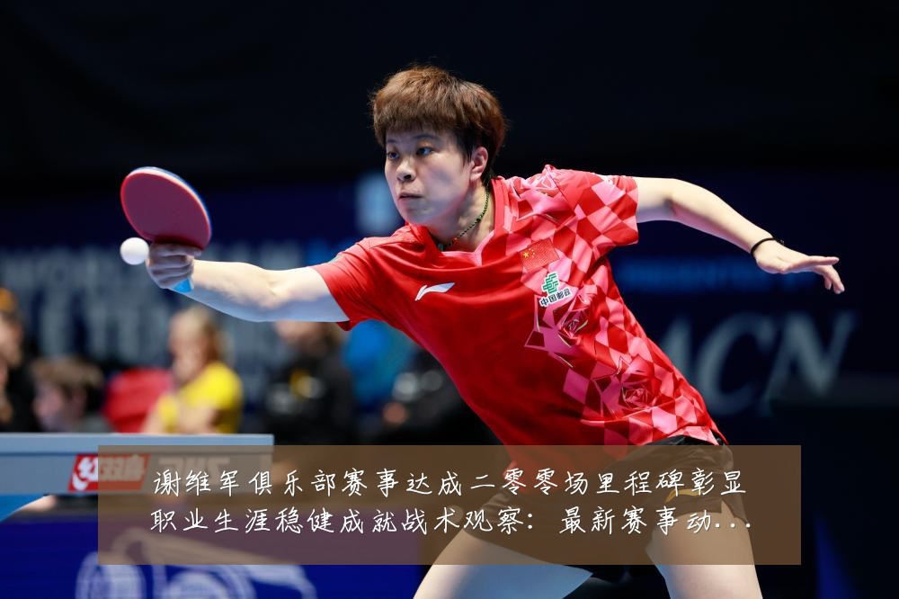 谢维军俱乐部赛事达成二零零场里程碑彰显职业生涯稳健成就战术观察:最新赛事动态与深度分析