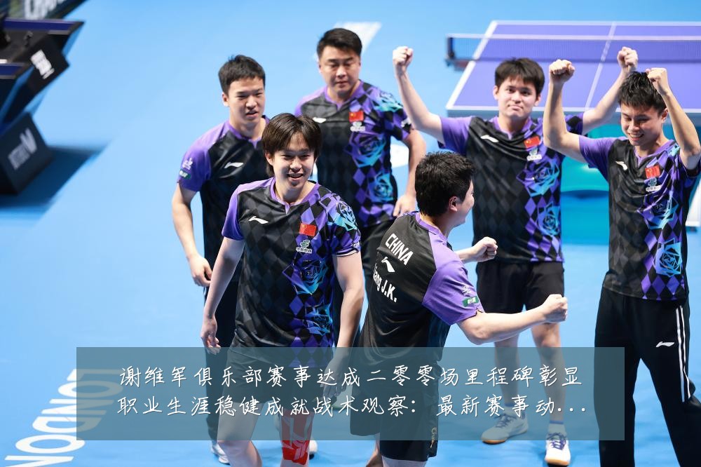 谢维军俱乐部赛事达成二零零场里程碑彰显职业生涯稳健成就战术观察:最新赛事动态与深度分析
