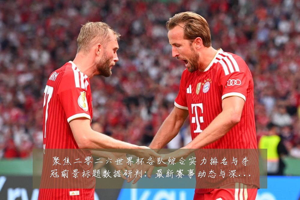 聚焦二零二六世界杯各队综合实力排名与夺冠前景标题数据研判：最新赛事动态与深度分析