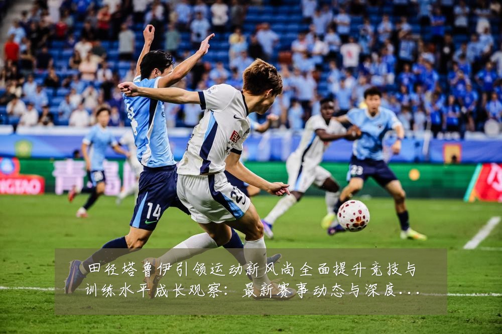 田径塔鲁伊引领运动新风尚全面提升竞技与训练水平成长观察：最新赛事动态与深度分析