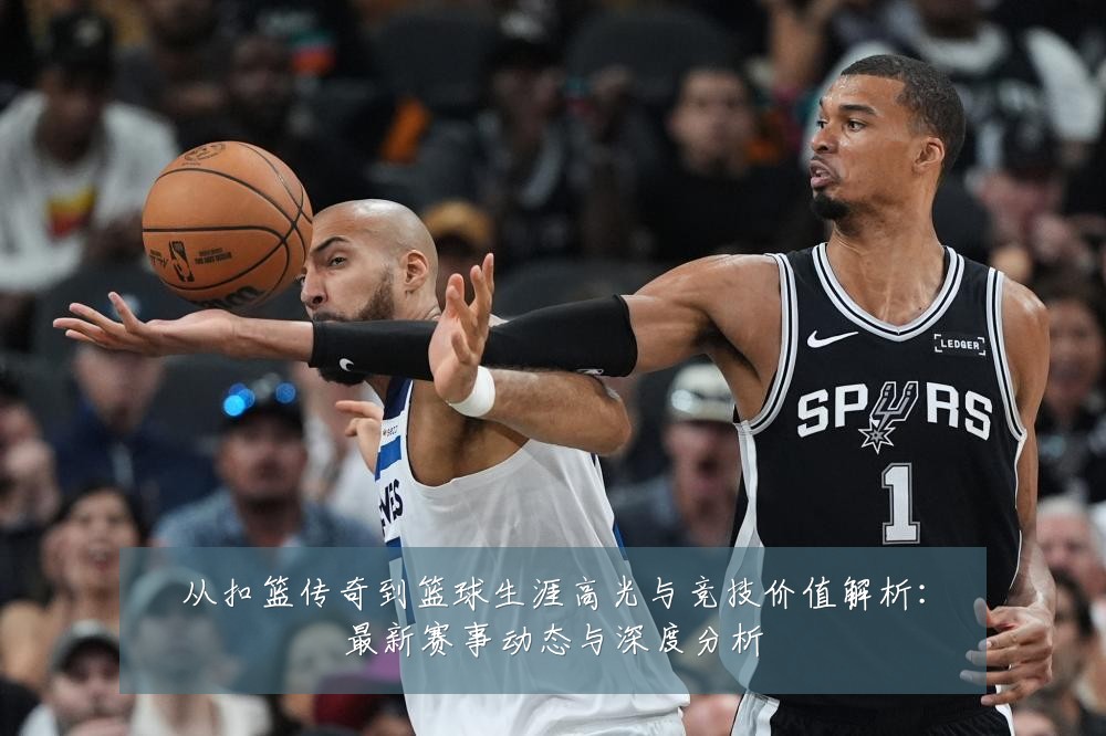 从扣篮传奇到篮球生涯高光与竞技价值解析：最新赛事动态与深度分析